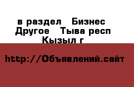  в раздел : Бизнес » Другое . Тыва респ.,Кызыл г.